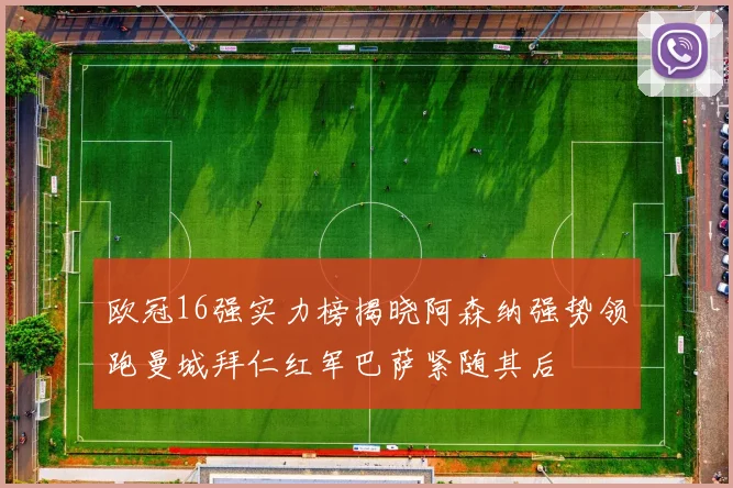 欧冠16强实力榜揭晓阿森纳强势领跑曼城拜仁红军巴萨紧随其后