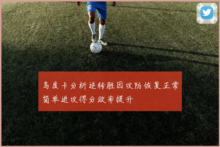 乌度卡分析逆转胜因攻防恢复正常简单进攻得分效率提升