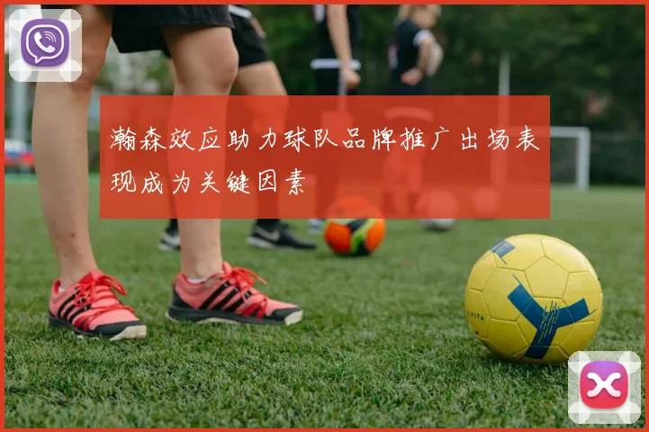 瀚森效应助力球队品牌推广出场表现成为关键因素