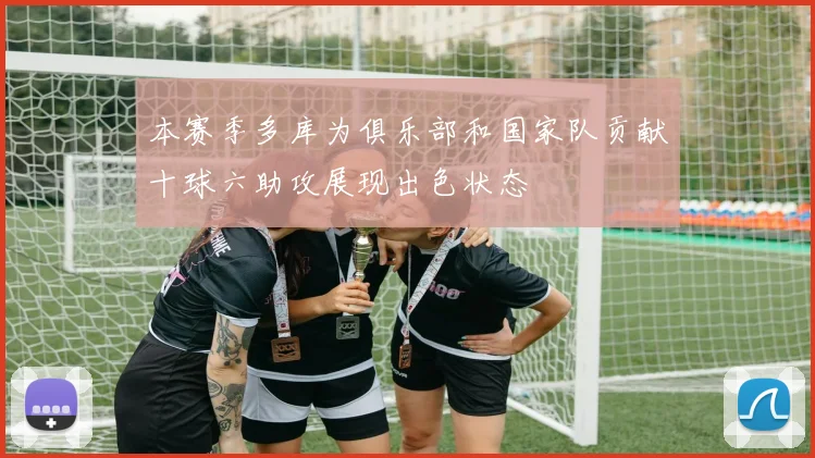 本赛季多库为俱乐部和国家队贡献十球六助攻展现出色状态