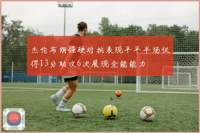 杰伦布朗强硬对抗表现平平半场仅得13分助攻6次展现全能能力