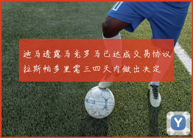 迪马透露马竞罗马已达成交易协议拉斯帕多里需三四天内做出决定