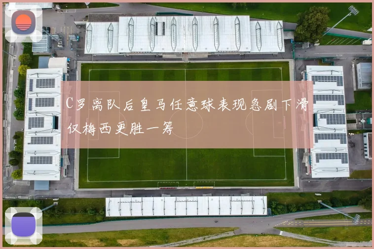 C罗离队后皇马任意球表现急剧下滑仅梅西更胜一筹