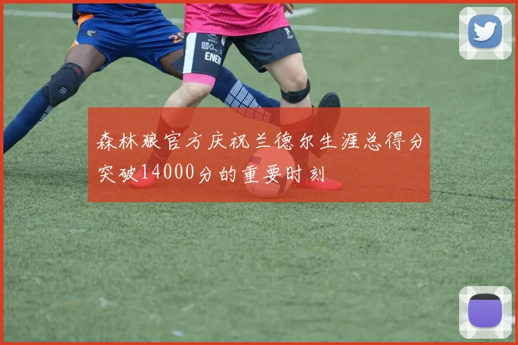 森林狼官方庆祝兰德尔生涯总得分突破14000分的重要时刻