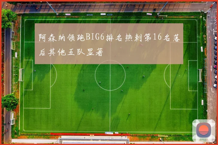 阿森纳领跑BIG6排名热刺第16名落后其他五队显著