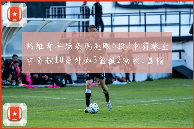 约维奇半场表现亮眼6投3中罚球全中贡献10分外加3篮板2助攻1盖帽