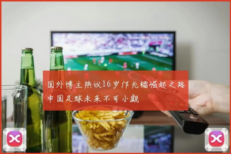 国外博主热议16岁邝兆镭崛起之路中国足球未来不可小觑