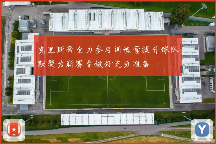 克里斯蒂全力参与训练营提升球队默契为新赛季做好充分准备